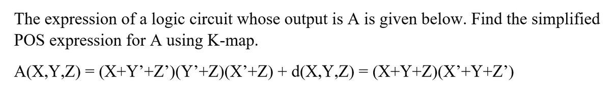 The expression of a logic circuit whose output is A is given below. Find the simplified
POS expression for A using K-map.
A(X,Y,Z) = (X+Y'+Z')(Y'+Z)(X'+Z) + d(X,Y,Z) = (X+Y+Z)(X'+Y+Z')

