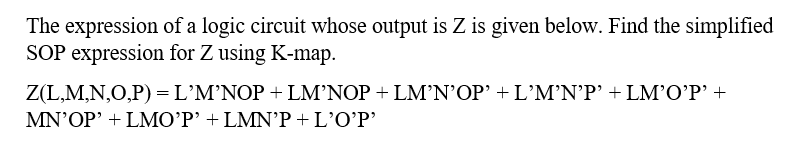 The expression of a logic circuit whose output is Z is given below. Find the simplified
SOP expression for Z using K-map.
Ζ(LMN,Ο,P) - L'ΜΝOP + LMNOP+ LMN'OP ' + L'Μ'P' + LM'O'P' +
M'ΟΡ + LMO'P' + LMNP + L'OP'

