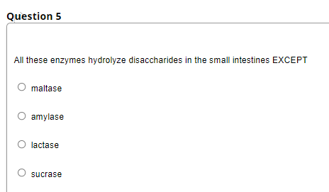 Question 5
All these enzymes hydrolyze disaccharides in the small intestines EXCEPT
maltase
amylase
lactase
sucrase
