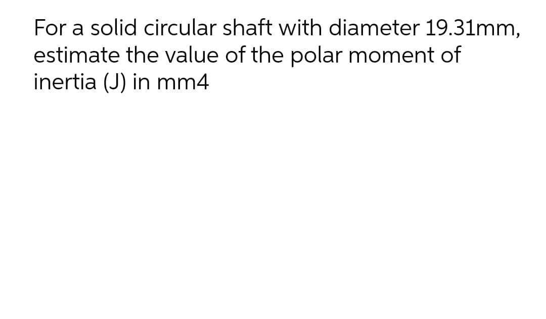 For a solid circular shaft with diameter 19.31mm,
estimate the value of the polar moment of
inertia (J) in mm4

