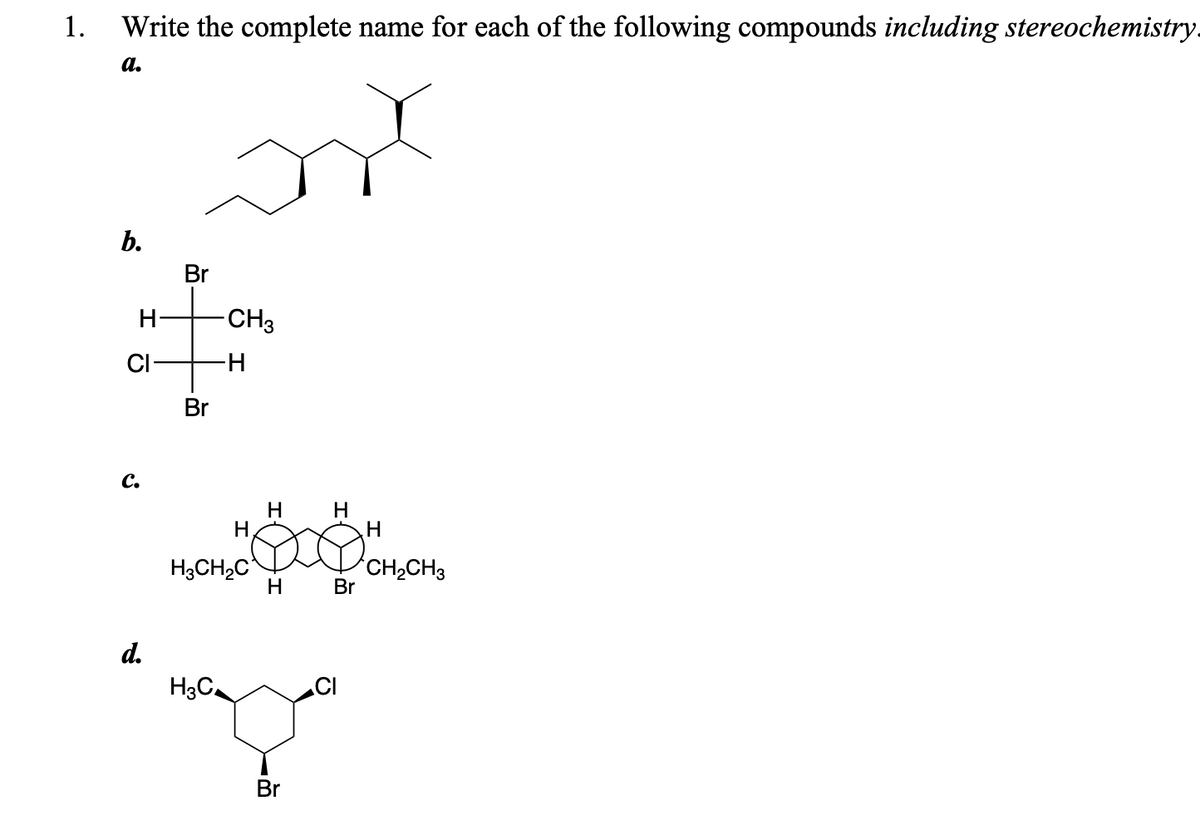 1.
Write the complete name for each of the following compounds including stereochemistry.
а.
b.
Br
H-
CH3
CI-
Br
с.
H
H,
H
H;CH2C
H
CH2CH3
Br
d.
H3C
Br
