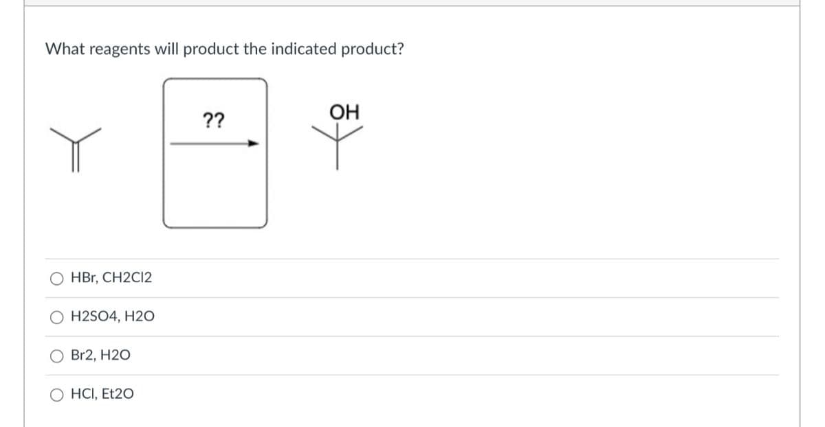 What reagents will product the indicated product?
HBr, CH2C12
H2SO4, H2O
Br2, H2O
HCI, Et20
??
OH