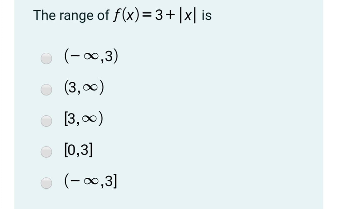 The range of f(x)=3+|x| is
(-∞0,3)
(3,00)
[3,0)
[0,3]
(-00,3]
