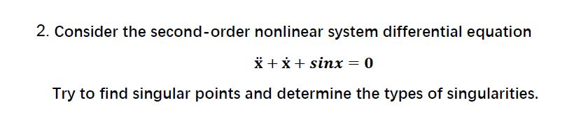 2. Consider the second-order nonlinear system differential equation
* +*+ sinx = 0
Try to find singular points and determine the types of singularities.

