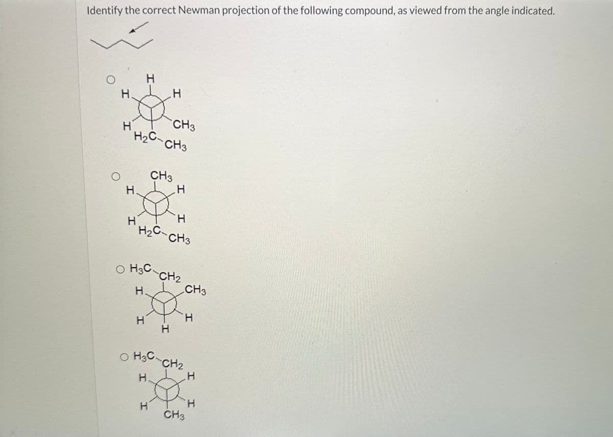 Identify the correct Newman projection of the following compound, as viewed from the angle indicated.
O
O
H
H
H
H
H
CH3
H₂C-CH3
H
H
CH3
H
H₂C-CH3
O H 3 C CH ₂
H
H
-I
H
H
CH3
H
OH3C-CH₂
H
CH3
I I