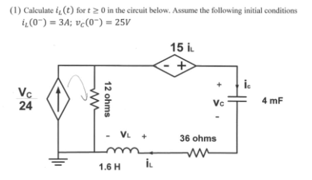 (1) Calculate i, (t) for t≥0 in the circuit below. Assume the following initial conditions
i₂ (0) = 3A; vc (0) = 25V
Vc
24
ww
12 ohms
VL
1.6 H
İL
15 İL
+
+
Vc
36 ohms
İc
4 mF