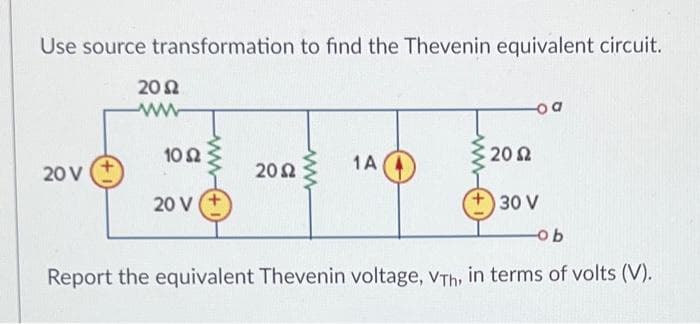 Use source transformation to find the Thevenin equivalent circuit.
20 V
2002
ww
1052
20 V
2002
1A
2002
30 V
a
-ob
Report the equivalent Thevenin voltage, VTh, in terms of volts (V).