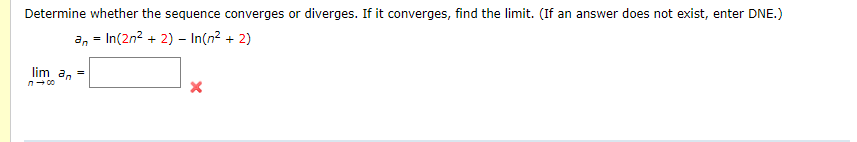Determine whether the sequence converges or diverges. If it converges, find the limit. (If an answer does not exist, enter DNE.)
a, = In(2n² + 2) – In(n² + 2)
lim an
n- 00
