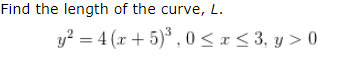 Find the length of the curve, L.
y? = 4 (x + 5)* , 0 <r< 3, y > 0
