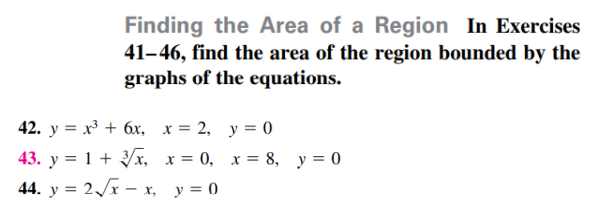 Finding the Area of a Region In Exercises
41–46, find the area of the region bounded by the
graphs of the equations.
42. y = x + 6x, x = 2, y = 0
43. y = 1 + /x, x = 0, x = 8, y = 0
44. y = 2/x – x, y= 0
