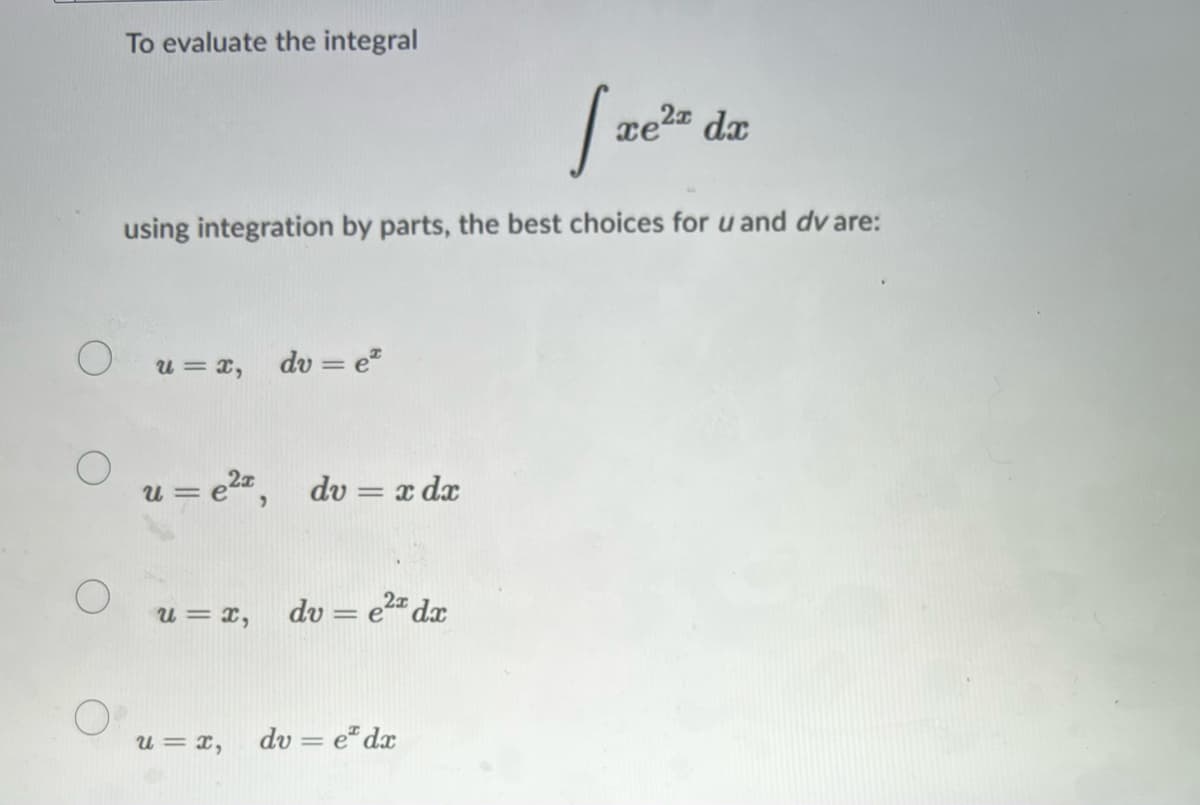 To evaluate the integral
xe2¤ dx
using integration by parts, the best choices for u and dv are:
u = x,
dv = e
u = e2", dv = x dx
u = x,
dv = e2" dx
%3D
dv = e" dx
x = n
