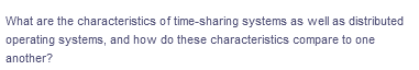 What are the characteristics of time-sharing systems as well as distributed
operating systems, and how do these characteristics compare to one
another?
