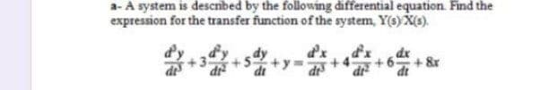 a- A system is descnbed by the following differential equation Find the
expression for the transfer function of the system, Y(s) X(s).
dy
d'x
dx
+6+ &r
dr
+3
dt
d +4.

