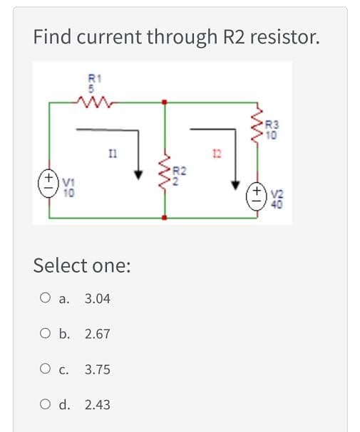 Find current through R2 resistor.
R1
5
R3
10
Il
12
10
+v2
Select one:
O a. 3.04
O b. 2.67
O c. 3.75
O d. 2.43
