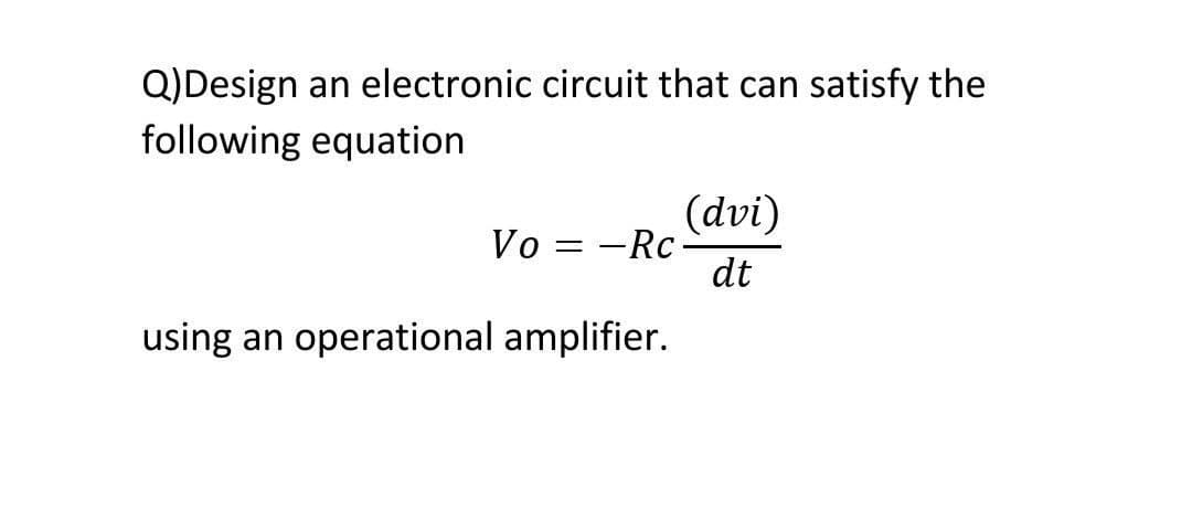 Q)Design
an electronic circuit that can satisfy the
following equation
(dvi)
Vo = -Rc
dt
using an operational amplifier.
