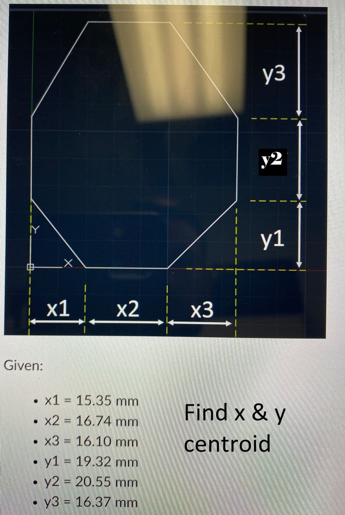 Y
Given:
X
x1
x2
. x1 = 15.35 mm
• x2 = 16.74 mm
. x3 = 16.10 mm
.y1 = 19.32 mm
y2 = 20.55 mm
y3 = 16.37 mm
mie
x3
sterren T
y3
y2
y1
Find x & y
centroid