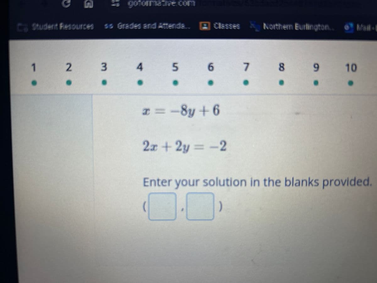 G
Student Resources
goformative.com
alves
Grades and Attende.. Classes Northem Burlington.. Mail-
1
2
NO
3
me
4
5
6
7
8 9
10
.
•
.
.
.
x = −8y+6
2x+2y=-2
Enter your solution in the blanks provided.
(0.0)