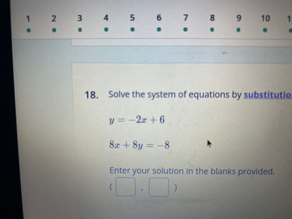 10 1
1 2 2 3 4 5 6 7 8 9 10
•
•
.
•
•
•
18. Solve the system of equations by substitutio
y = -2x+6
8x+8y = −8
k
Enter your solution in the blanks provided.