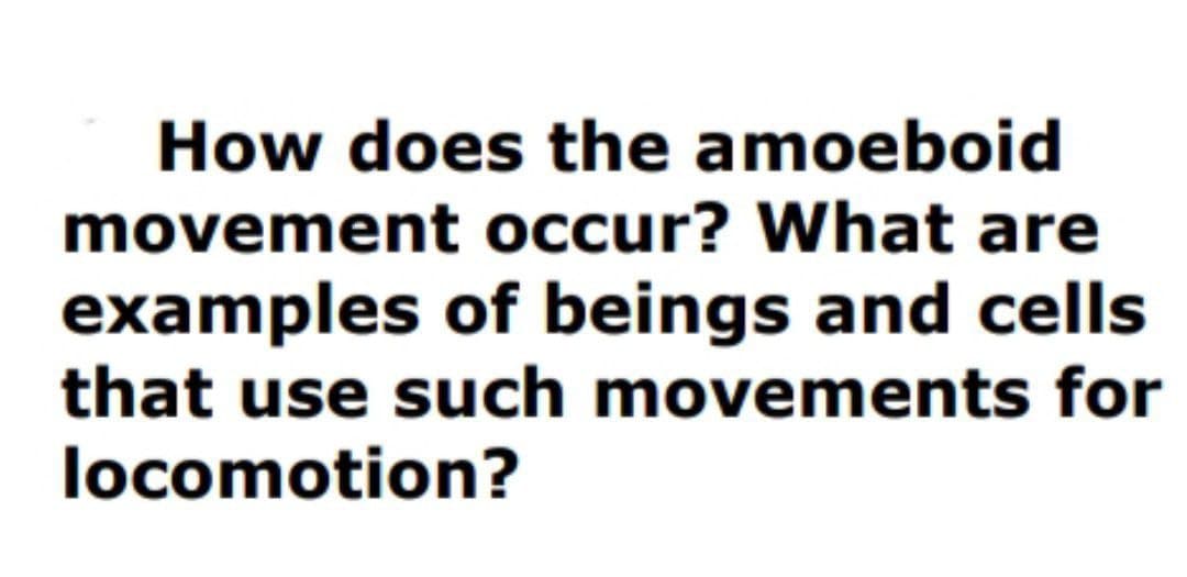 How does the amoeboid
movement occur? What are
examples of beings and cells
that use such movements for
locomotion?
