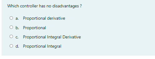 Which controller has no disadvantages ?
O a. Proportional derivative
O b. Proportional
O c. Proportional Integral Derivative
O d. Proportional Integral
