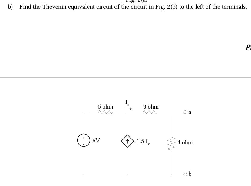 b) Find the Thevenin equivalent circuit of the circuit in Fig. 2(b) to the left of the terminals.
P-
I.
5 ohm
3 ohm
a
6V
1> 1.5 I.
4 ohm
