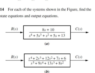14 For each of the systems shown in the Figure, find the
state equations and output equations.
R(s)
8s + 10
C(s)
s4 + 5s3 + s² + 5s + 13
(a)
R(s)
C(s)
s4+253+ 12s2 + 7s + 6
$5+9s4+ 13s3 + 852
(b)
