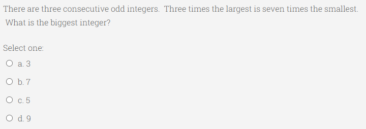 There are three consecutive odd integers. Three times the largest is seven times the smallest.
What is the biggest integer?
Select one:
O a. 3
O b. 7
О с. 5
O d. 9
