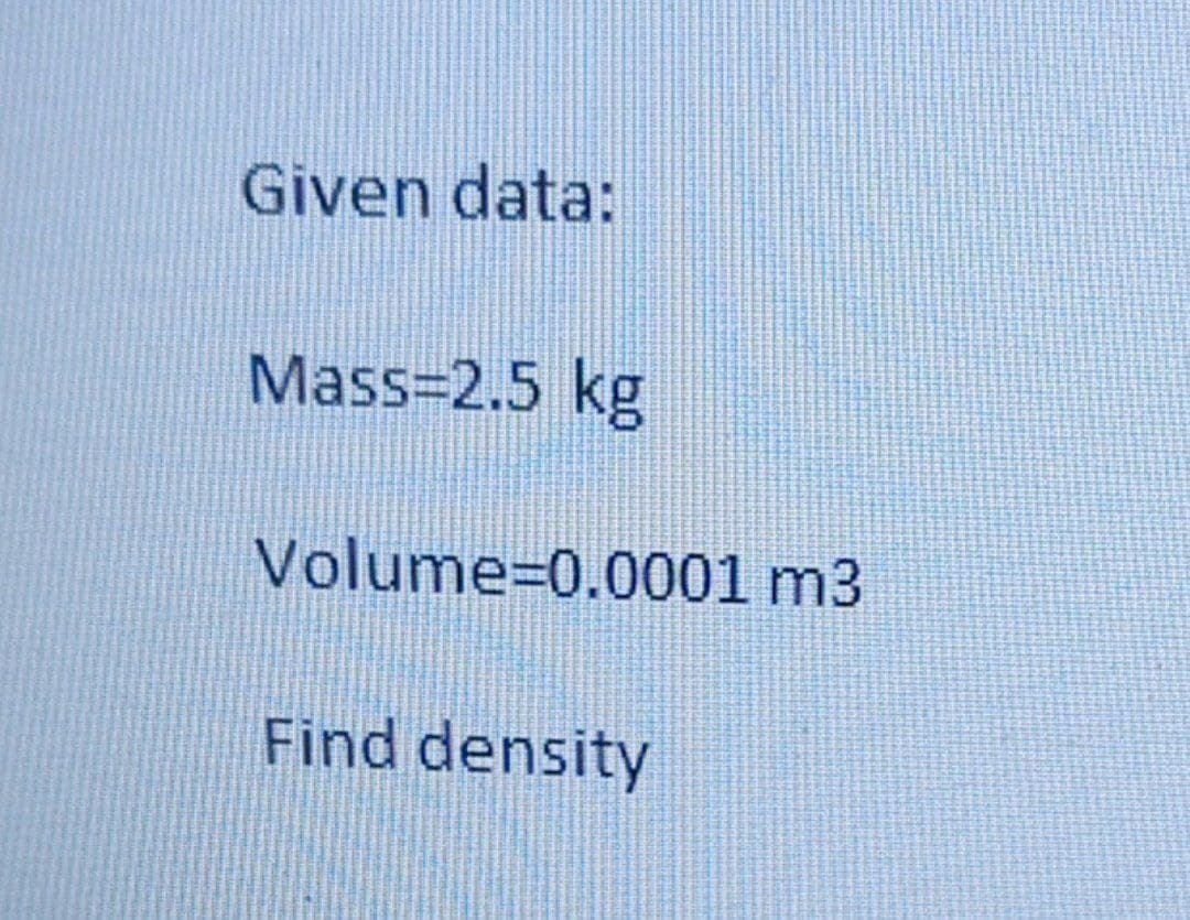 Given data:
Mass=2.5 kg
Volume=0.0001 m3
Find density
