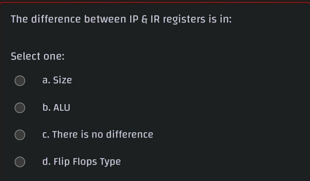 The difference between IP & IR registers is in:
Select one:
a. Size
b. ALU
C. There is no difference
d. Flip Flops Type
