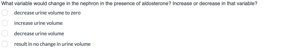 What variable would change in the nephron in the presence of aldosterone? Increase or decrease in that variable?
decrease urine volume to zero
increase urine volume
decrease urine volume
result in no change in urine volume
0000
