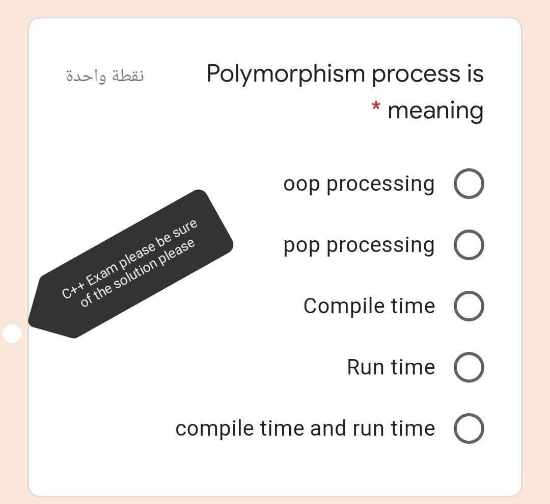 نقطة واحدة
Polymorphism process is
* meaning
oop processing O
C++ Exam please be sure
of the solution please
pop processing O
Compile time O
Run time O
compile time and run time O
