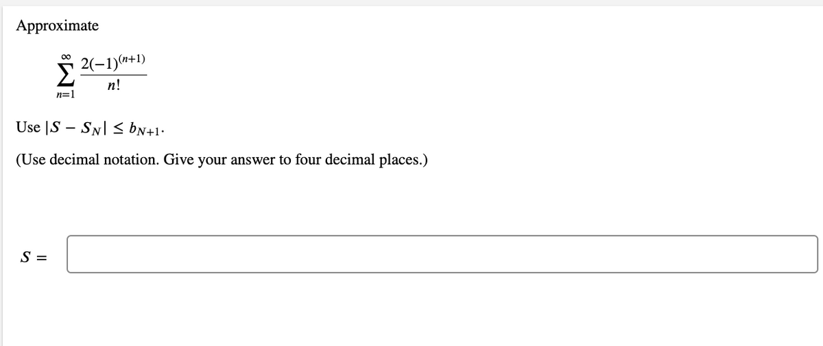 Approximate
00
2(-1)(n+1)
n!
n=1
Use |S – SN| s bN+1•
(Use decimal notation. Give your answer to four decimal places.)
S =
