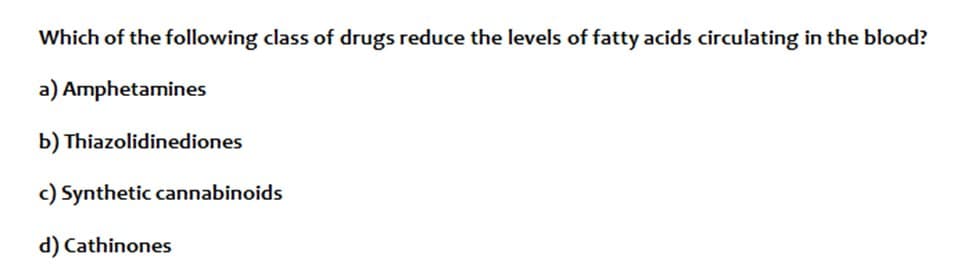 Which of the following class of drugs reduce the levels of fatty acids circulating in the blood?
a) Amphetamines
b) Thiazolidinediones
c) Synthetic cannabinoids
d) Cathinones