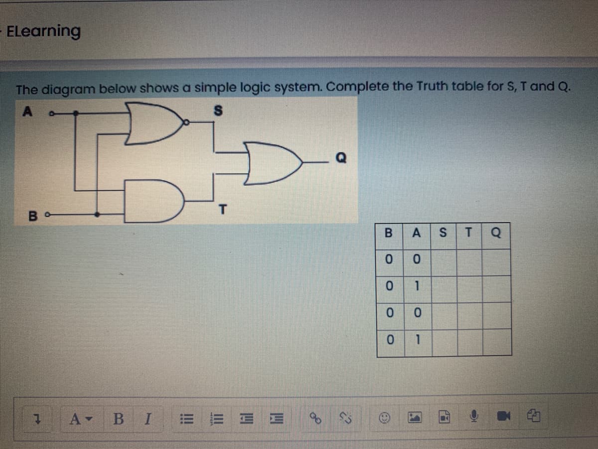 ELearning
The diagram below shows a simple logic system. Complete the Truth table for S, T and Q.
S
T
A
T
0.
0.
0.
A-
%24
1.
四
四
II
!!
