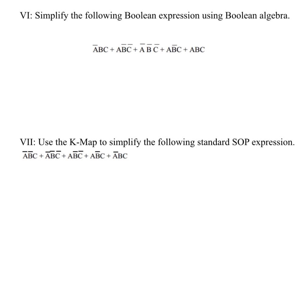 VI: Simplify the following Boolean expression using Boolean algebra.
ABC + ABC + A BC + ABC + ABC
VII: Use the K-Map to simplify the following standard SOP expression.
ABC + ABC + ABC+ ABC + ĀBC
