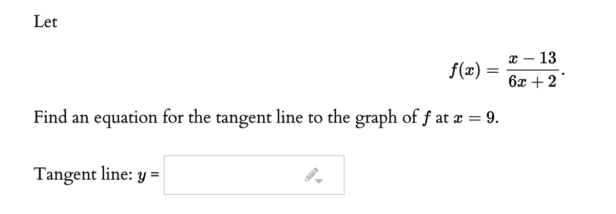 Let
- 13
f(x) =
6x + 2
Find an equation for the tangent line to the graph of f at a = 9.
Tangent line: y =
