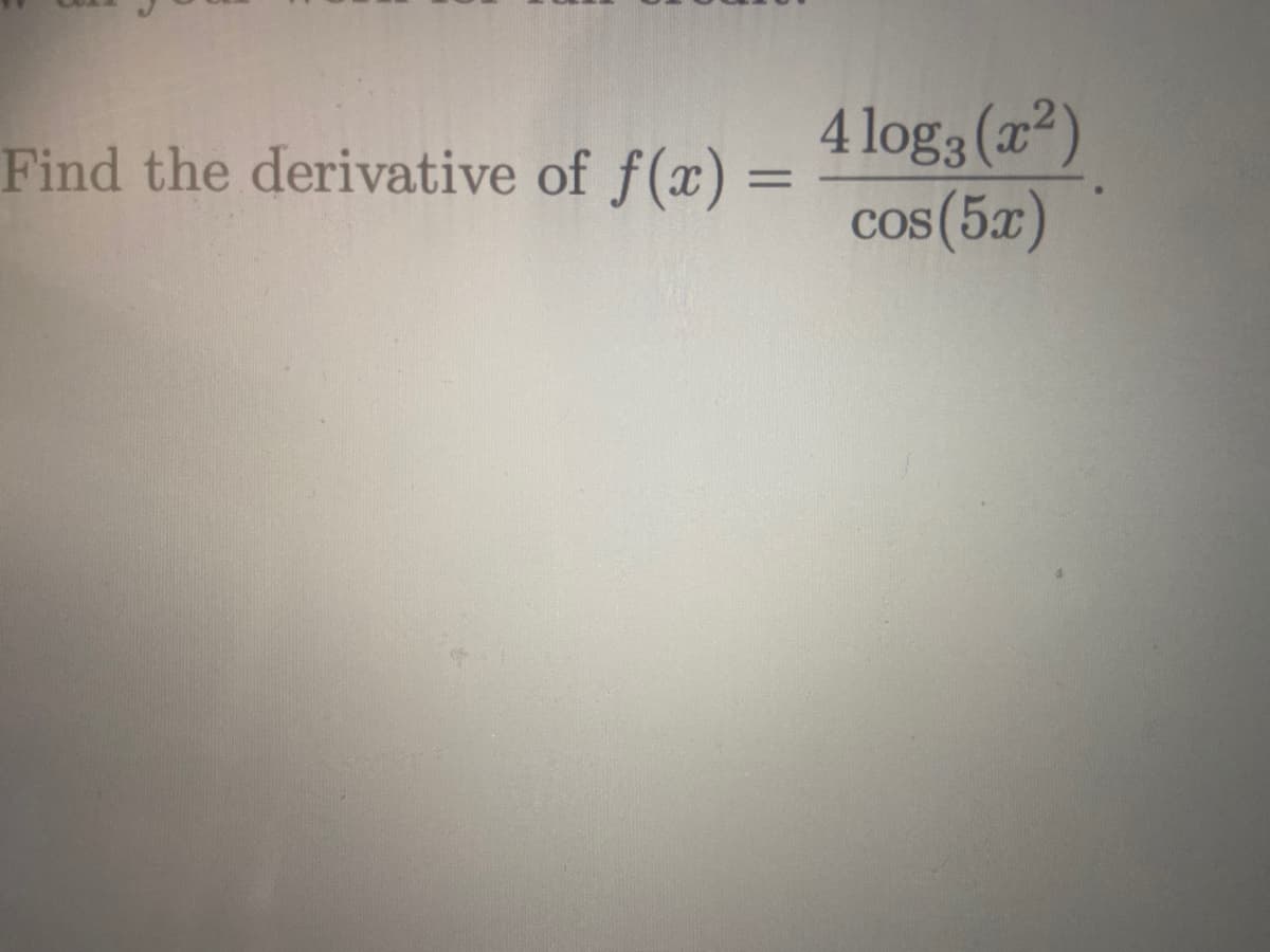 4 log3 (a²)
cos (5x)
Find the derivative of f(x) =
