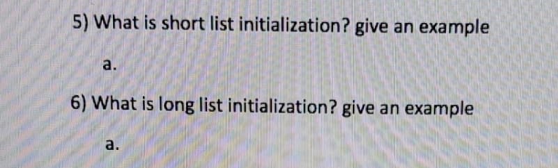 5) What is short list initialization? give an example
a.
6) What is long list initialization? give an example
a.
