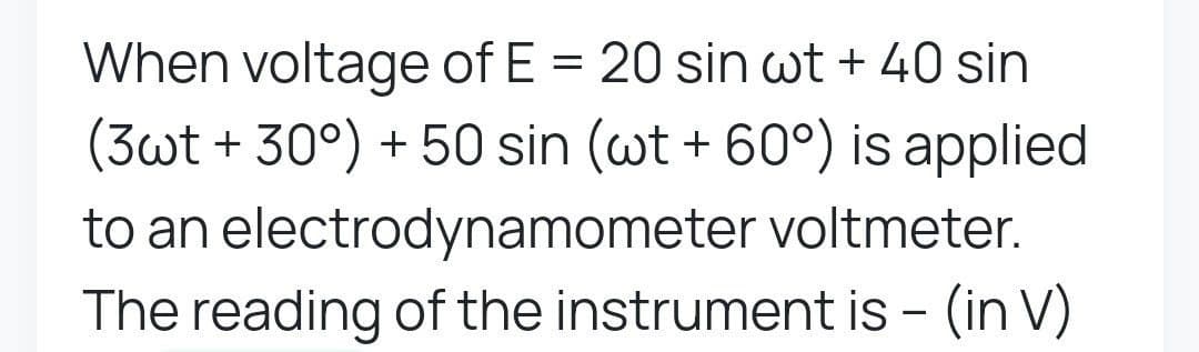 When voltage of E = 20 sin wt + 40 sin
(3wt +30°) + 50 sin (wt + 60°) is applied
to an electrodynamometer voltmeter.
The reading of the instrument is - (in V)