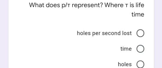 What does p/T represent? Where T is life
time
holes per second lost
time
holes
