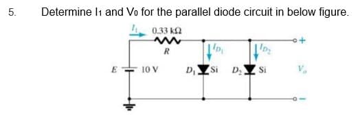 Determine I1 and Vo for the parallel diode circuit in below figure.
h 0.33 k2
E + 10 V
D
Si D
Si
V
5.
