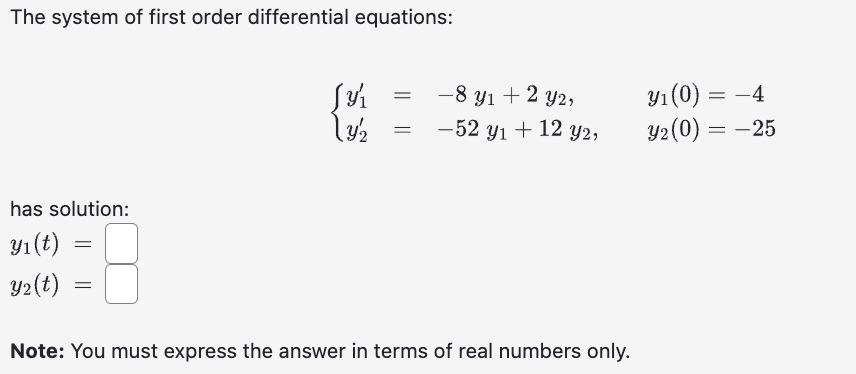 The system of first order differential equations:
has solution:
yı(t)
Y₂(t)
=
=
[3₁
13/12
=
=
-8 yı + 2 y2,
-52 yı + 12 y2,
Note: You must express the answer in terms of real numbers only.
y₁ (0) = -4
Y₂ (0) = -25
