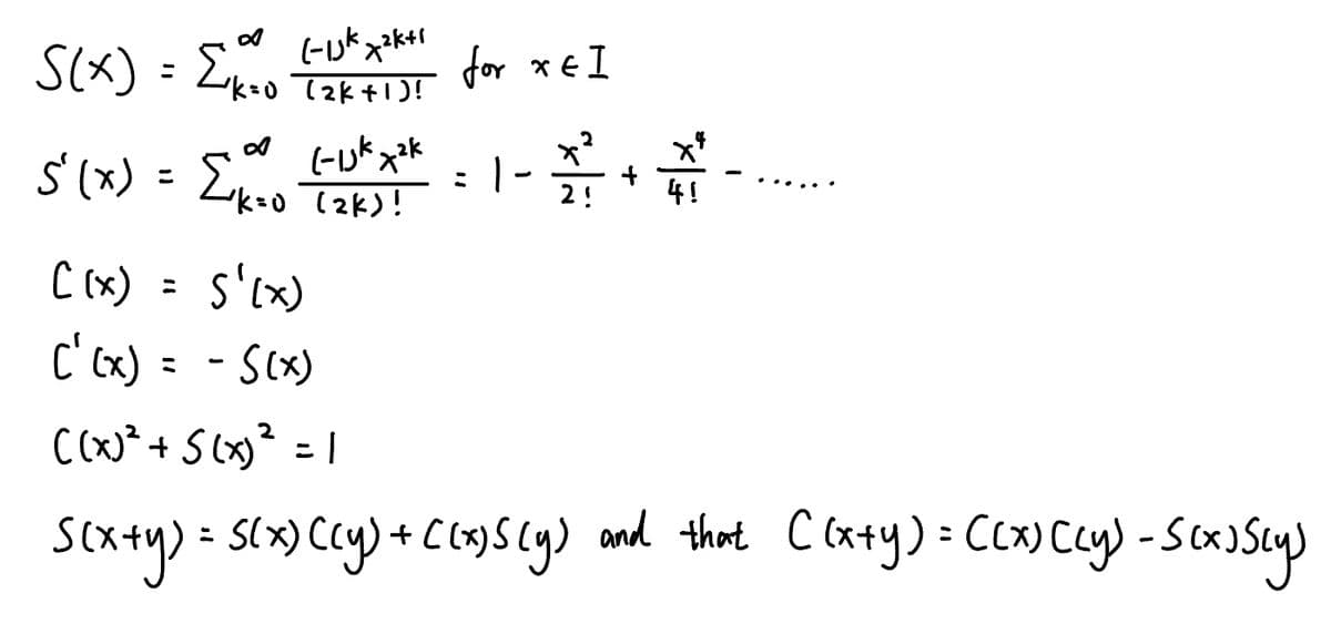 tijk x²ktı
S(x) = {k=0 (₂K+1)!
∞ Gijk x²k
5'(x) = [₁ k=0 (2K) !
[(x) = 5'(x)
('(x) = - S(x)
for xEI
x²
2!
1.
x²
2
((x)² + 5(x)² = 1
S(x+y) = S(x) (cy) + ((x) 5 (y) and that ((x+y) = ((x) [(y) -scxusly)
