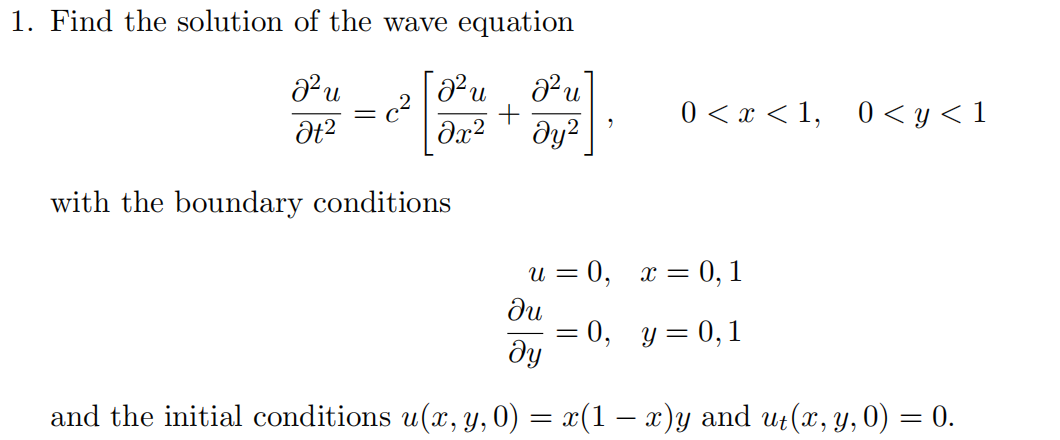 1. Find the solution of the wave equation
a² u
Ət²
[ a² u
.
c²
მ2 მy2
+
0 < x <1, 0 < y < 1
with the boundary conditions
u = 0, x = 0,1
ди
= 0, y = 0,1
მყ
and the initial conditions u(x, y, 0) = x(1 − x)y and ut(x, y, 0) = 0.