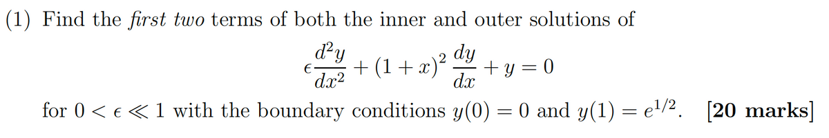 (1) Find the first two terms of both the inner and outer solutions of
d²y
+ (1 + x)²
dy
+ y = 0
dx2
dx
for 0 < € <<< 1 with the boundary conditions y(0) = 0 and y(1) = e¹/2. [20 marks]