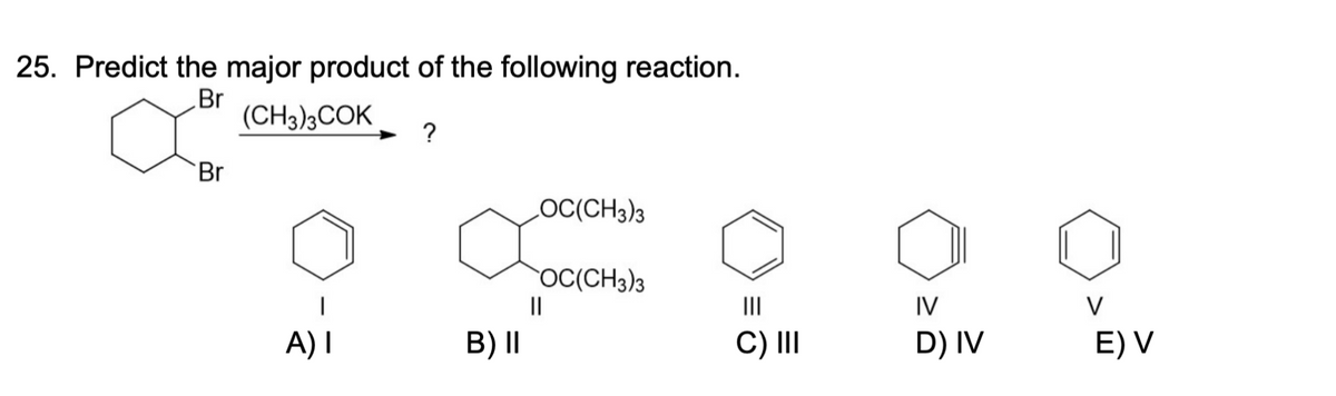 25. Predict the major product of the following reaction.
Br
(CH3)3COK
Br
A) I
?
B) II
OC(CH3)3
OC(CH3)3
||
|||
C) III
IV
D) IV
E) V