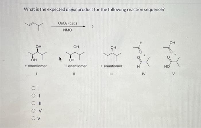 What is the expected major product for the following reaction sequence?
OH
OH
+ enantiometr
01
00
0 ||
OIV
OV
OsO4 (cat.)
NMO
애
OH
+ enantiomer
11
OH
+ enantiomer
|||
IV
مة
HO
OH