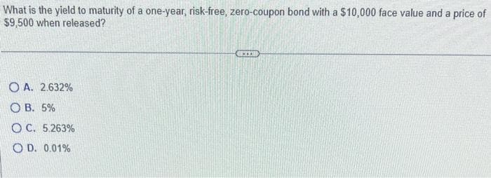 What is the yield to maturity of a one-year, risk-free, zero-coupon bond with a $10,000 face value and a price of
$9,500 when released?
OA. 2.632%
OB. 5%
OC. 5.263%
OD. 0.01%
BREID