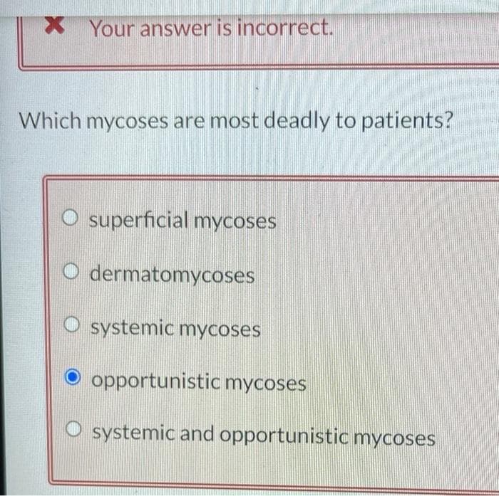 XYour answer is incorrect.
Which mycoses are most deadly to patients?
O superficial mycoses
O dermatomycoses
systemic mycoses
opportunistic mycoses
systemic and opportunistic mycoses