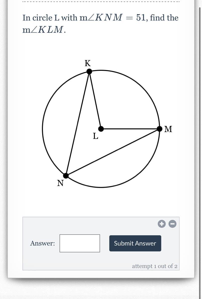 In circle L with mZKNM
:51, find the
mZKLM.
K
M
L
N
Answer:
Submit Answer
attempt 1 out of 2
